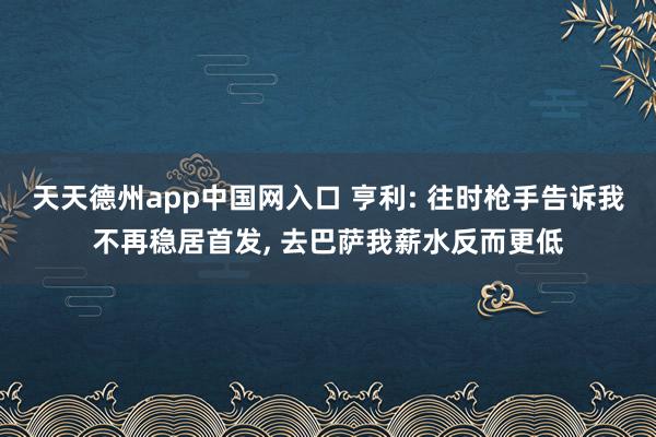 天天德州app中国网入口 亨利: 往时枪手告诉我不再稳居首发， 去巴萨我薪水反而更低