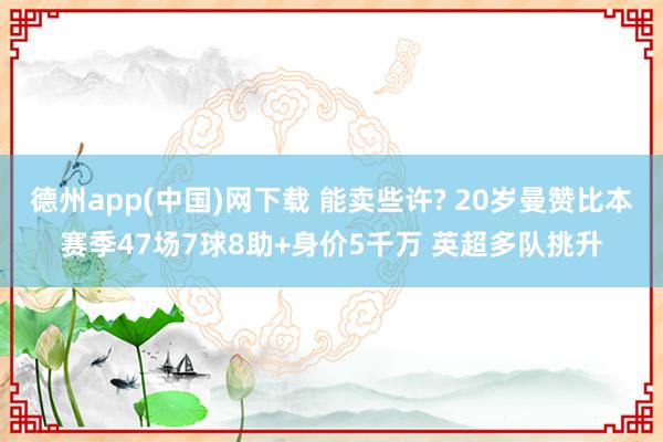 德州app(中国)网下载 能卖些许? 20岁曼赞比本赛季47场7球8助+身价5千万 英超多队挑升