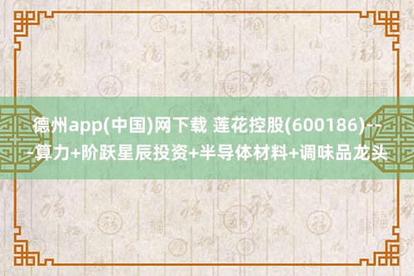 德州app(中国)网下载 莲花控股(600186)---算力+阶跃星辰投资+半导体材料+调味品龙头