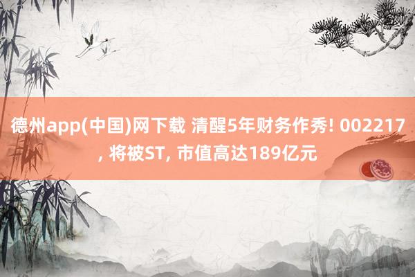 德州app(中国)网下载 清醒5年财务作秀! 002217， 将被ST， 市值高达189亿元