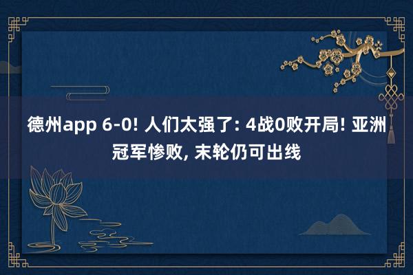德州app 6-0! 人们太强了: 4战0败开局! 亚洲冠军惨败, 末轮仍可出线