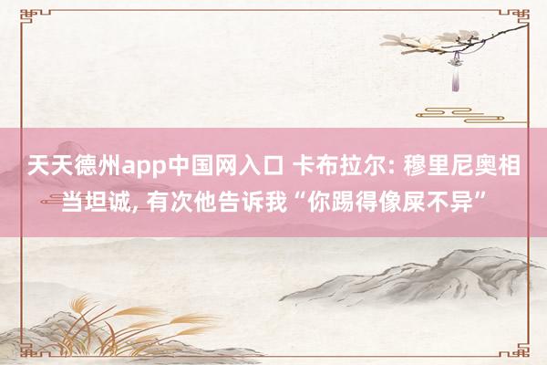 天天德州app中国网入口 卡布拉尔: 穆里尼奥相当坦诚, 有次他告诉我“你踢得像屎不异”