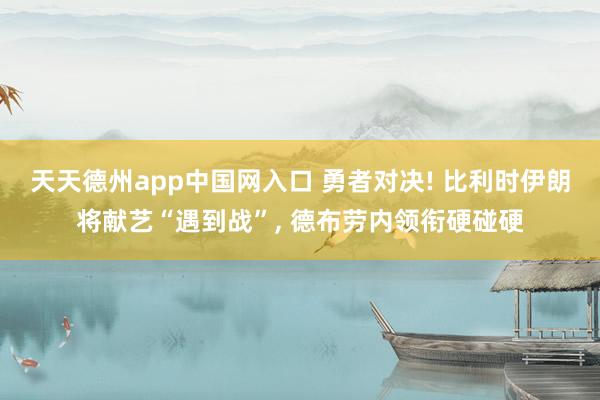 天天德州app中国网入口 勇者对决! 比利时伊朗将献艺“遇到战”, 德布劳内领衔硬碰硬